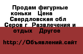 Продам фигурные коньки › Цена ­ 700 - Свердловская обл., Серов г. Развлечения и отдых » Другое   